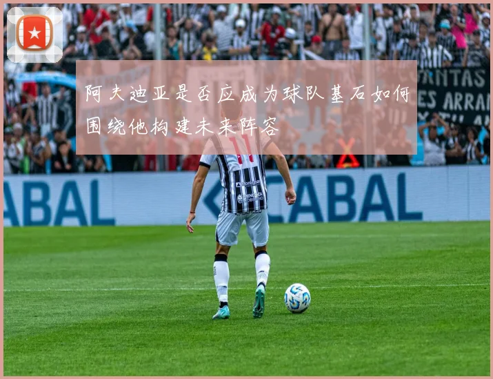阿夫迪亚是否应成为球队基石如何围绕他构建未来阵容