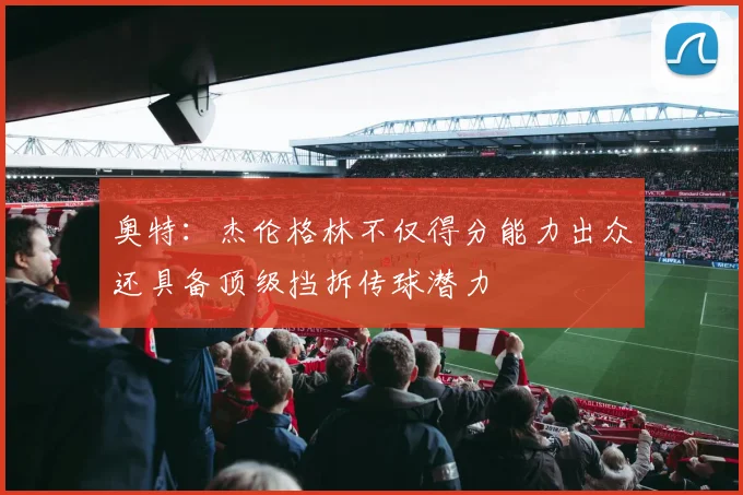 奥特：杰伦格林不仅得分能力出众还具备顶级挡拆传球潜力