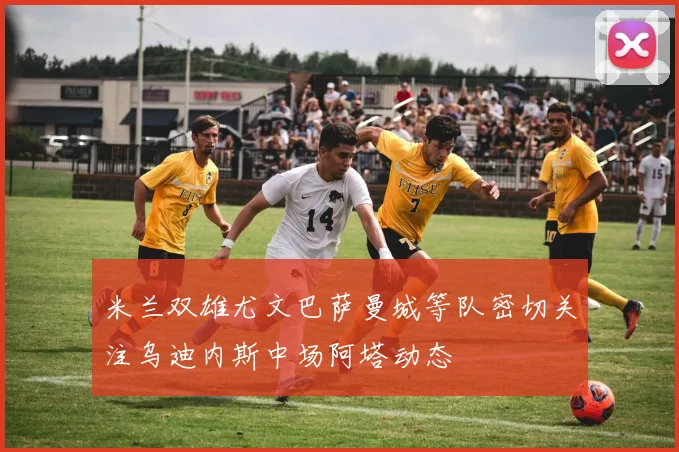 米兰双雄尤文巴萨曼城等队密切关注乌迪内斯中场阿塔动态