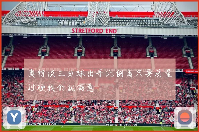 奥特谈三分球出手比例高只要质量过硬我们就满意