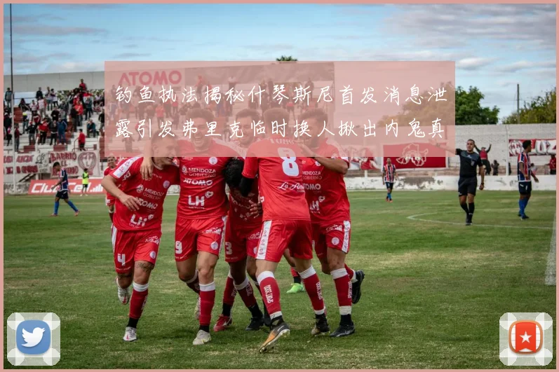 钓鱼执法揭秘什琴斯尼首发消息泄露引发弗里克临时换人揪出内鬼真相