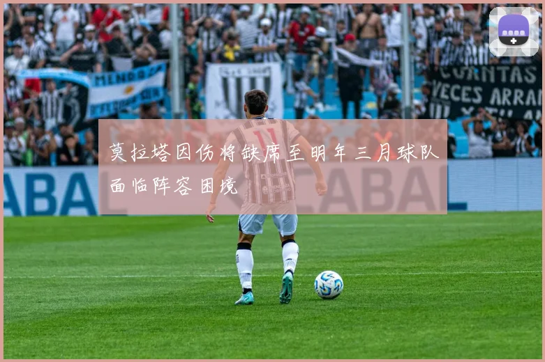莫拉塔因伤将缺席至明年三月球队面临阵容困境